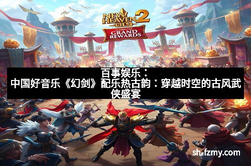 百事娱乐：中国好音乐《幻剑》配乐热古韵：穿越时空的古风武侠盛宴