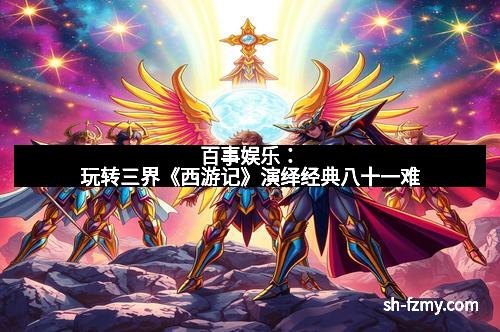 百事娱乐：玩转三界《西游记》演绎经典八十一难